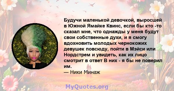 Будучи маленькой девочкой, выросшей в Южной Ямайке Квинс, если бы кто -то сказал мне, что однажды у меня будут свои собственные духи, и я смогу вдохновить молодых чернокожих девушек повсюду, пойти в Мэйси или Нордстрем