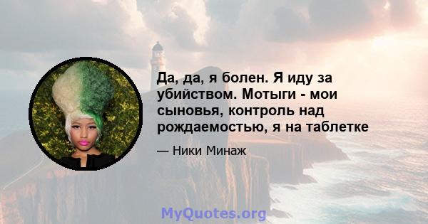 Да, да, я болен. Я иду за убийством. Мотыги - мои сыновья, контроль над рождаемостью, я на таблетке