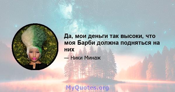 Да, мои деньги так высоки, что моя Барби должна подняться на них