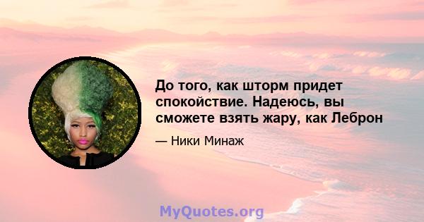 До того, как шторм придет спокойствие. Надеюсь, вы сможете взять жару, как Леброн