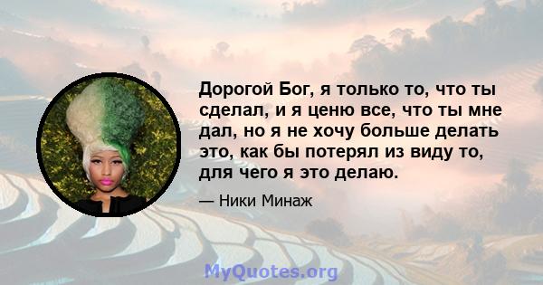 Дорогой Бог, я только то, что ты сделал, и я ценю все, что ты мне дал, но я не хочу больше делать это, как бы потерял из виду то, для чего я это делаю.