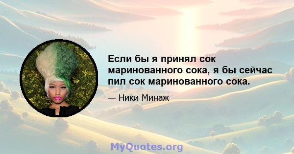 Если бы я принял сок маринованного сока, я бы сейчас пил сок маринованного сока.