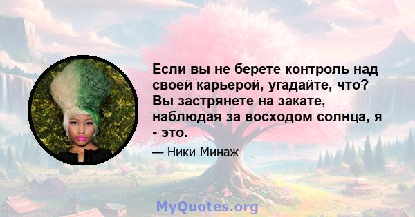 Если вы не берете контроль над своей карьерой, угадайте, что? Вы застрянете на закате, наблюдая за восходом солнца, я - это.