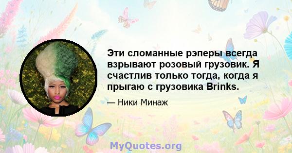 Эти сломанные рэперы всегда взрывают розовый грузовик. Я счастлив только тогда, когда я прыгаю с грузовика Brinks.