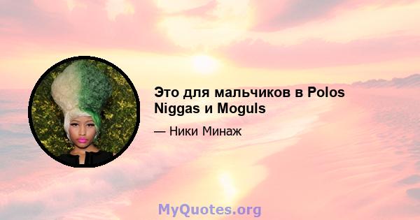 Это для мальчиков в Polos Niggas и Moguls