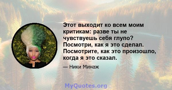 Этот выходит ко всем моим критикам: разве ты не чувствуешь себя глупо? Посмотри, как я это сделал. Посмотрите, как это произошло, когда я это сказал.