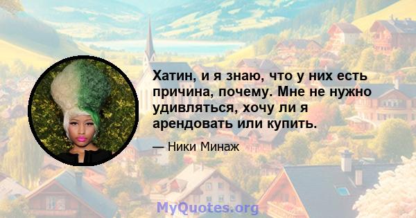 Хатин, и я знаю, что у них есть причина, почему. Мне не нужно удивляться, хочу ли я арендовать или купить.