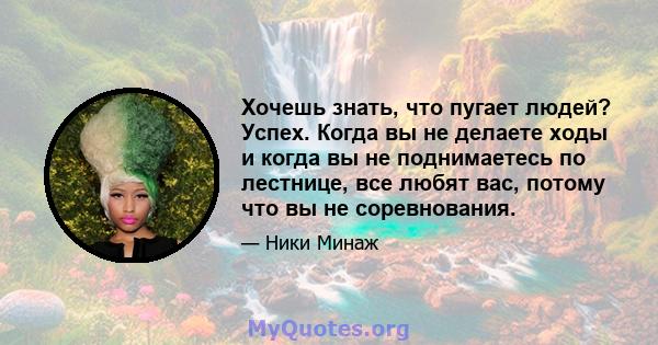 Хочешь знать, что пугает людей? Успех. Когда вы не делаете ходы и когда вы не поднимаетесь по лестнице, все любят вас, потому что вы не соревнования.