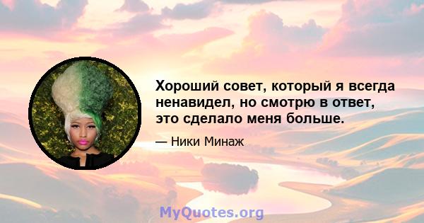 Хороший совет, который я всегда ненавидел, но смотрю в ответ, это сделало меня больше.