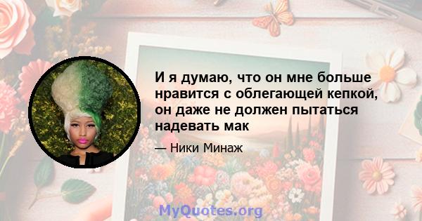 И я думаю, что он мне больше нравится с облегающей кепкой, он даже не должен пытаться надевать мак