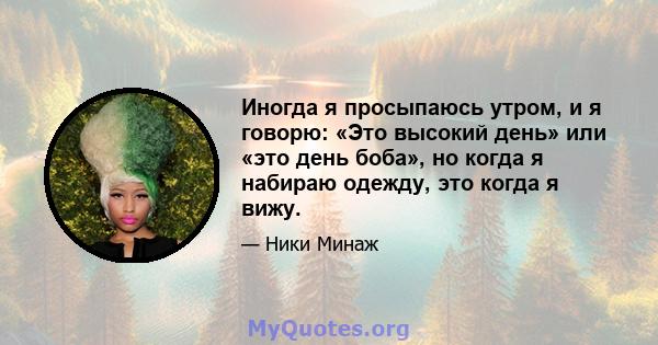 Иногда я просыпаюсь утром, и я говорю: «Это высокий день» или «это день боба», но когда я набираю одежду, это когда я вижу.