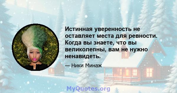 Истинная уверенность не оставляет места для ревности. Когда вы знаете, что вы великолепны, вам не нужно ненавидеть.