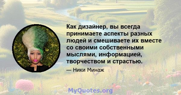 Как дизайнер, вы всегда принимаете аспекты разных людей и смешиваете их вместе со своими собственными мыслями, информацией, творчеством и страстью.