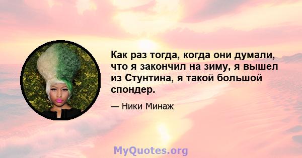 Как раз тогда, когда они думали, что я закончил на зиму, я вышел из Стунтина, я такой большой спондер.