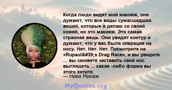 Когда люди видят мой макияж, они думают, что все виды сумасшедших вещей, которые я делаю со своей кожей, но это макияж. Это самая странная вещь. Они увидят контур и думают, что у вас была операция на носу. Нет. Нет.