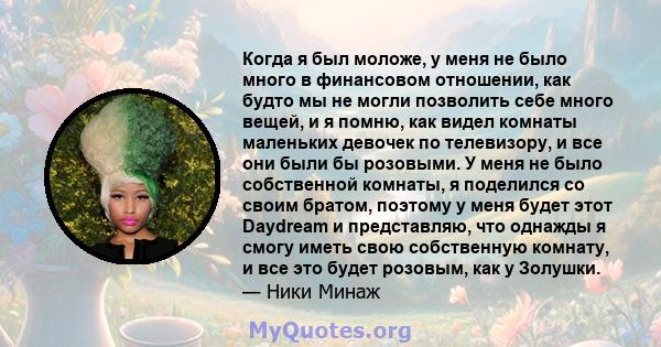 Когда я был моложе, у меня не было много в финансовом отношении, как будто мы не могли позволить себе много вещей, и я помню, как видел комнаты маленьких девочек по телевизору, и все они были бы розовыми. У меня не было 