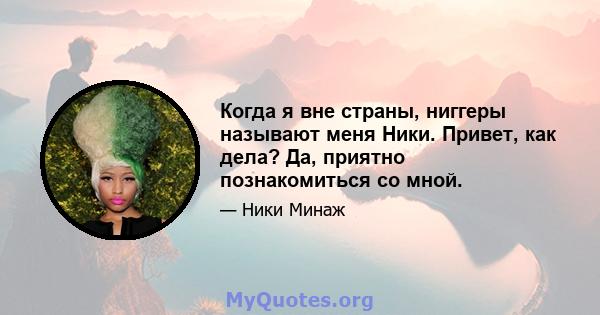 Когда я вне страны, ниггеры называют меня Ники. Привет, как дела? Да, приятно познакомиться со мной.