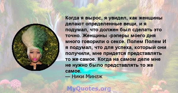 Когда я вырос, я увидел, как женщины делают определенные вещи, и я подумал, что должен был сделать это точно. Женщины -рэперы моего дня много говорили о сексе. Полем Полем И я подумал, что для успеха, который они