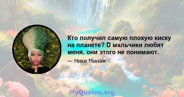 Кто получил самую плохую киску на планете? D мальчики любят меня, они этого не понимают.