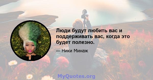 Люди будут любить вас и поддерживать вас, когда это будет полезно.