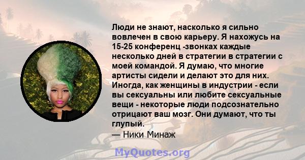 Люди не знают, насколько я сильно вовлечен в свою карьеру. Я нахожусь на 15-25 конференц -звонках каждые несколько дней в стратегии в стратегии с моей командой. Я думаю, что многие артисты сидели и делают это для них.