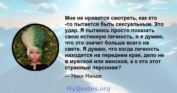 Мне не нравится смотреть, как кто -то пытается быть сексуальным. Это удар. Я пытаюсь просто показать свою истинную личность, и я думаю, что это значит больше всего на свете. Я думаю, что когда личность находится на