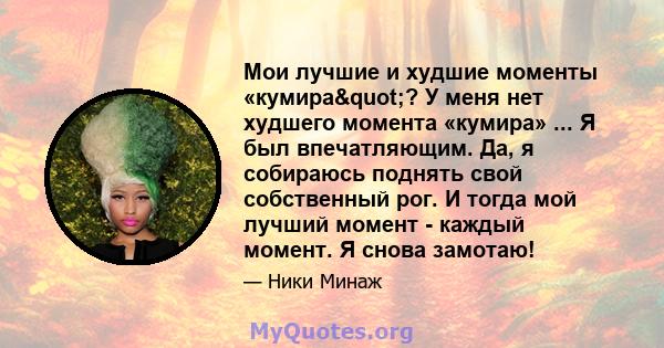 Мои лучшие и худшие моменты «кумира"? У меня нет худшего момента «кумира» ... Я был впечатляющим. Да, я собираюсь поднять свой собственный рог. И тогда мой лучший момент - каждый момент. Я снова замотаю!