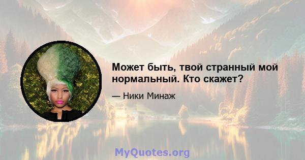 Может быть, твой странный мой нормальный. Кто скажет?