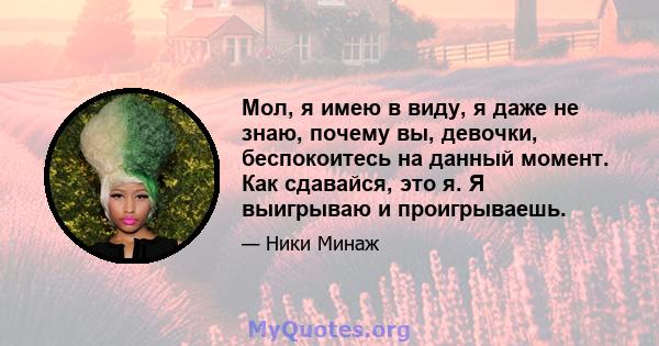 Мол, я имею в виду, я даже не знаю, почему вы, девочки, беспокоитесь на данный момент. Как сдавайся, это я. Я выигрываю и проигрываешь.