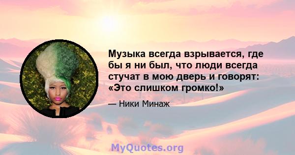 Музыка всегда взрывается, где бы я ни был, что люди всегда стучат в мою дверь и говорят: «Это слишком громко!»