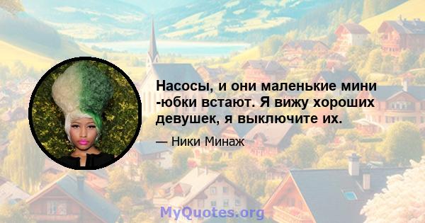 Насосы, и они маленькие мини -юбки встают. Я вижу хороших девушек, я выключите их.