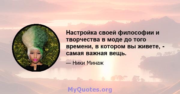 Настройка своей философии и творчества в моде до того времени, в котором вы живете, - самая важная вещь.