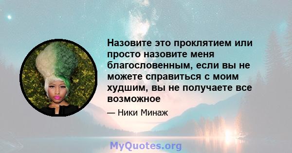 Назовите это проклятием или просто назовите меня благословенным, если вы не можете справиться с моим худшим, вы не получаете все возможное