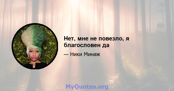 Нет, мне не повезло, я благословен да