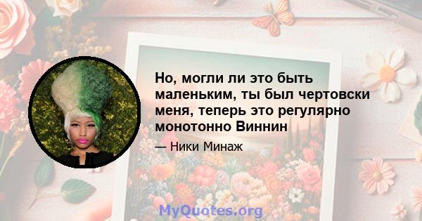 Но, могли ли это быть маленьким, ты был чертовски меня, теперь это регулярно монотонно Виннин