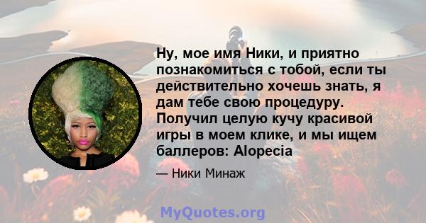 Ну, мое имя Ники, и приятно познакомиться с тобой, если ты действительно хочешь знать, я дам тебе свою процедуру. Получил целую кучу красивой игры в моем клике, и мы ищем баллеров: Alopecia