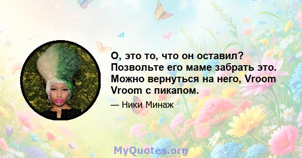 О, это то, что он оставил? Позвольте его маме забрать это. Можно вернуться на него, Vroom Vroom с пикапом.