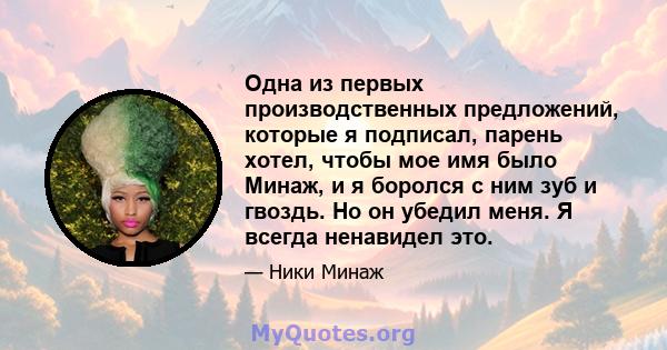 Одна из первых производственных предложений, которые я подписал, парень хотел, чтобы мое имя было Минаж, и я боролся с ним зуб и гвоздь. Но он убедил меня. Я всегда ненавидел это.