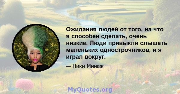 Ожидания людей от того, на что я способен сделать, очень низкие. Люди привыкли слышать маленьких однострочников, и я играл вокруг.