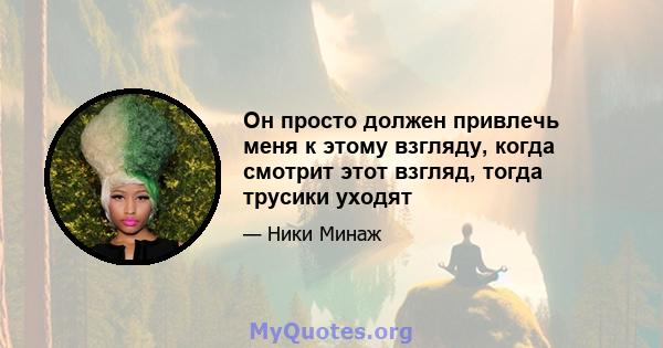 Он просто должен привлечь меня к этому взгляду, когда смотрит этот взгляд, тогда трусики уходят