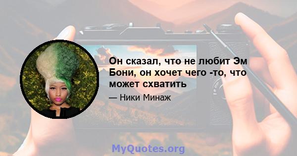 Он сказал, что не любит Эм Бони, он хочет чего -то, что может схватить