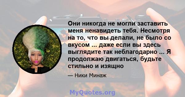 Они никогда не могли заставить меня ненавидеть тебя. Несмотря на то, что вы делали, не было со вкусом ... даже если вы здесь выглядите так неблагодарно ... Я продолжаю двигаться, будьте стильно и изящно