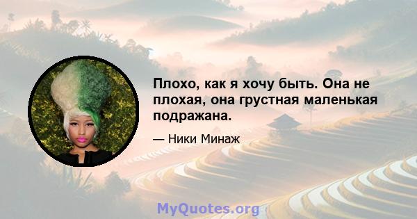 Плохо, как я хочу быть. Она не плохая, она грустная маленькая подражана.