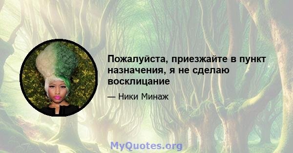 Пожалуйста, приезжайте в пункт назначения, я не сделаю восклицание