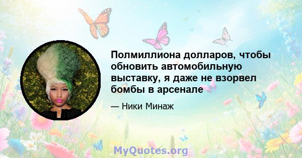 Полмиллиона долларов, чтобы обновить автомобильную выставку, я даже не взорвел бомбы в арсенале