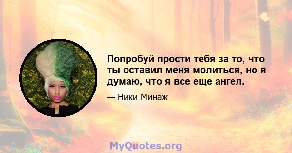 Попробуй прости тебя за то, что ты оставил меня молиться, но я думаю, что я все еще ангел.