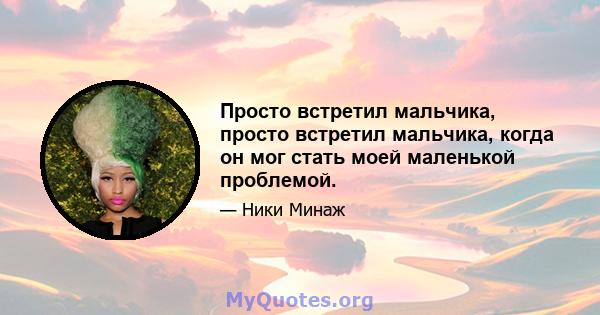 Просто встретил мальчика, просто встретил мальчика, когда он мог стать моей маленькой проблемой.