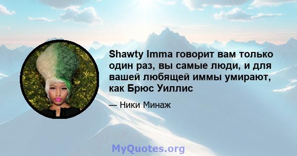 Shawty Imma говорит вам только один раз, вы самые люди, и для вашей любящей иммы умирают, как Брюс Уиллис