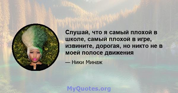 Слушай, что я самый плохой в школе, самый плохой в игре, извините, дорогая, но никто не в моей полосе движения