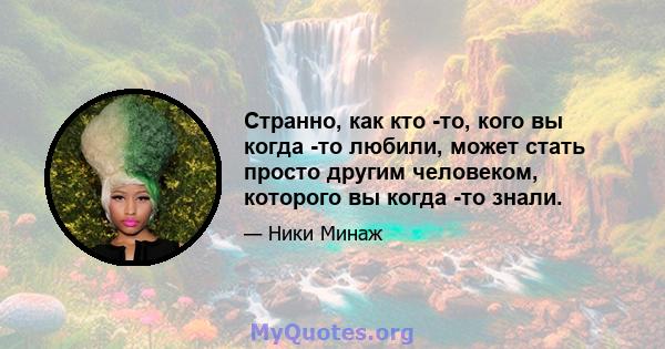 Странно, как кто -то, кого вы когда -то любили, может стать просто другим человеком, которого вы когда -то знали.